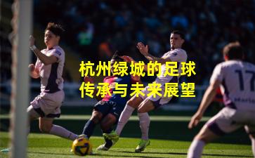 杭州绿城的足球传承与未来展望