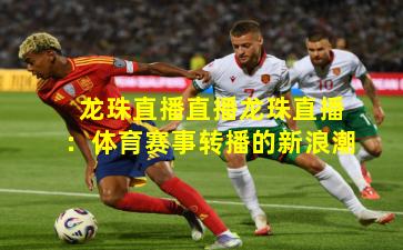 龙珠直播直播龙珠直播：体育赛事转播的新浪潮