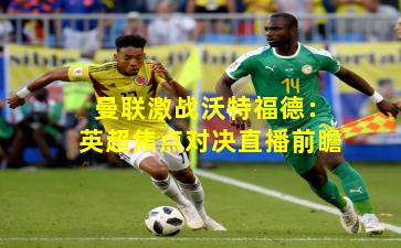 曼联激战沃特福德：英超焦点对决直播前瞻