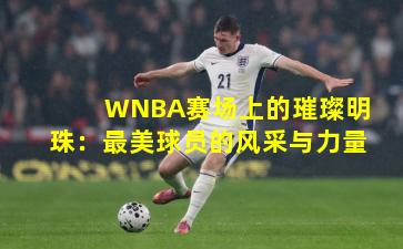 WNBA赛场上的璀璨明珠:最美球员的风采与力量
