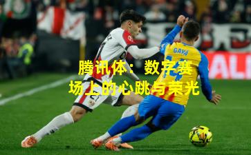 腾讯体:数字赛场上的心跳与荣光