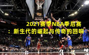 2021赛季NBA季后赛:新生代的崛起与传奇的回响