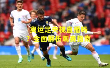 奥运足央视直播吗？全面解析观赛指南