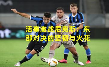 活塞激战尼克斯：东部对决的坚韧与火花