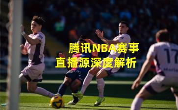 腾讯NBA赛事直播源深度解析