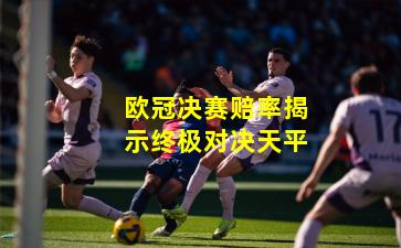欧冠决赛赔率揭示终极对决天平
