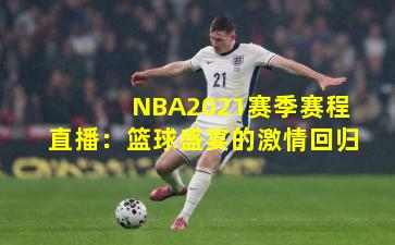NBA2021赛季赛程直播：篮球盛宴的激情回归