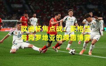 欧洲杯焦点战：英格兰与克罗地亚的绿茵博弈