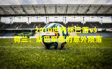 2010世界杯巴西vs荷兰:桑巴军团的意外陨落