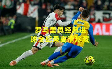 罗马里奥经典进球全纪录高清珍藏