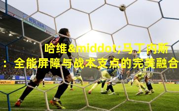 哈维·马丁内斯：全能屏障与战术支点的完美融合