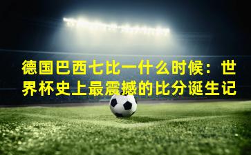 德国巴西七比一什么时候：世界杯史上最震撼的比分诞生记