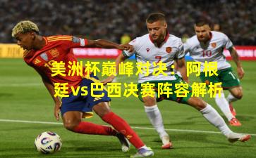 美洲杯巅峰对决：阿根廷vs巴西决赛阵容解析