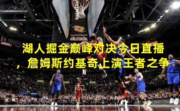 湖人掘金巅峰对决今日直播，詹姆斯约基奇上演王者之争