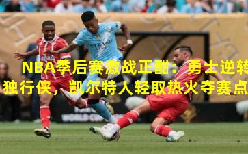 NBA季后赛激战正酣：勇士逆转独行侠，凯尔特人轻取热火夺赛点