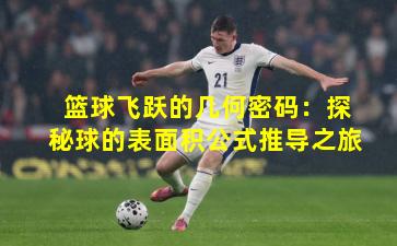 篮球飞跃的几何密码:探秘球的表面积公式推导之旅