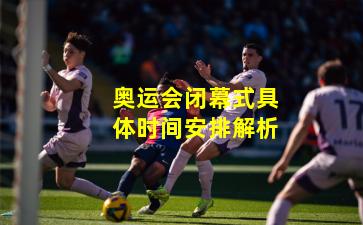 奥运会闭幕式具体时间安排解析