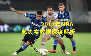 2012年NBA总决赛数据深度解析