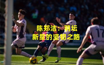  陈郑洁：羽坛新星的坚韧之路