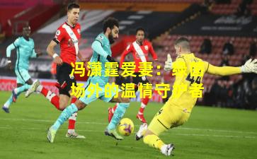 冯潇霆爱妻:绿茵场外的温情守护者