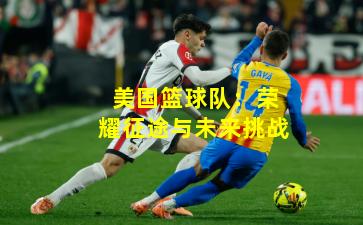 美国篮球队：荣耀征途与未来挑战